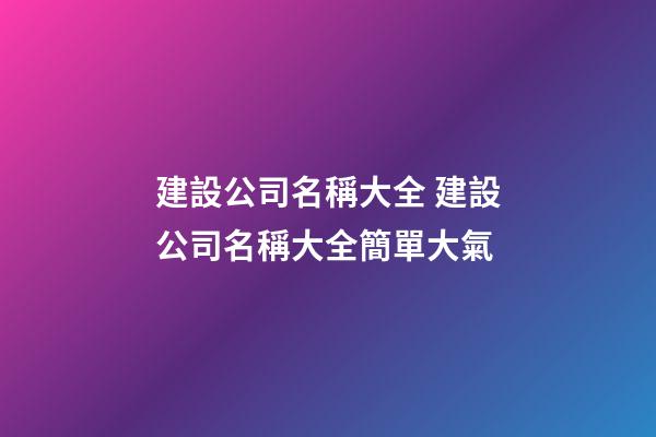 建設公司名稱大全 建設公司名稱大全簡單大氣-第1張-公司起名-玄機派